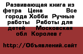 Развивающая книга из фетра › Цена ­ 7 000 - Все города Хобби. Ручные работы » Работы для детей   . Московская обл.,Королев г.